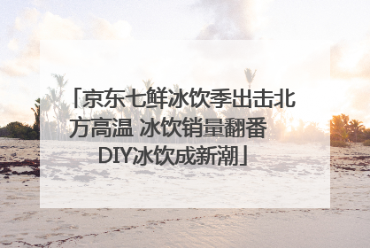 京东七鲜冰饮季出击北方高温 冰饮销量翻番 DIY冰饮成新潮